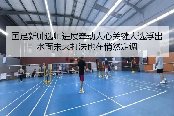 国足新帅选帅进展牵动人心关键人选浮出水面未来打法也在悄然定调