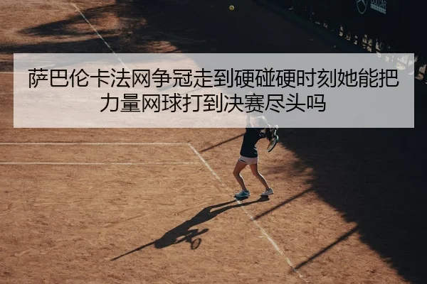 萨巴伦卡法网争冠走到硬碰硬时刻她能把力量网球打到决赛尽头吗