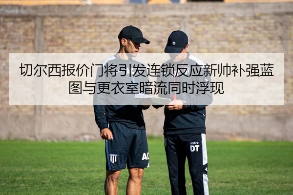切尔西报价门将引发连锁反应新帅补强蓝图与更衣室暗流同时浮现