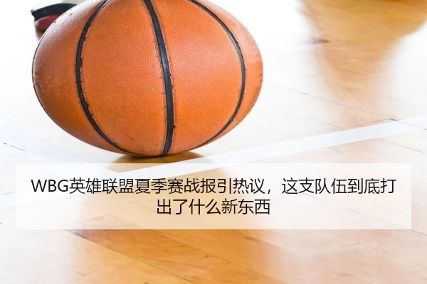 WBG英雄联盟夏季赛战报引热议，这支队伍到底打出了什么新东西